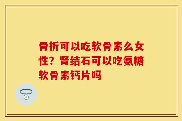 骨折可以吃软骨素么女性？肾结石可以吃氨糖软骨素钙片吗