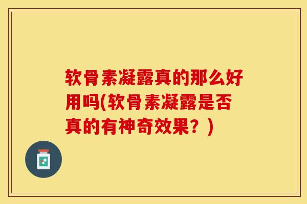 软骨素凝露真的那么好用吗(软骨素凝露是否真的有神奇效果？)