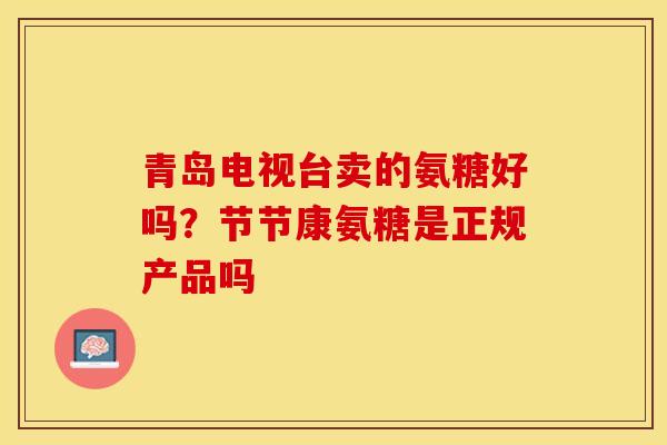 青岛电视台卖的氨糖好吗？节节康氨糖是正规产品吗