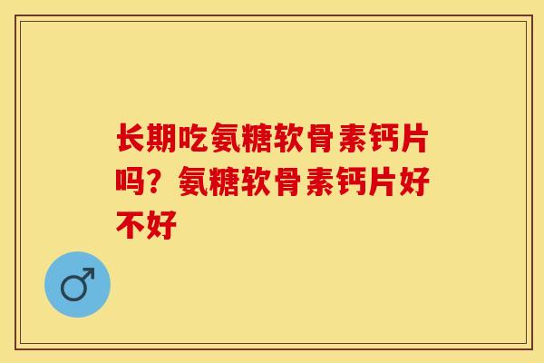 长期吃氨糖软骨素钙片吗？氨糖软骨素钙片好不好