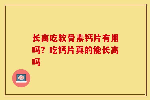 长高吃软骨素钙片有用吗？吃钙片真的能长高吗