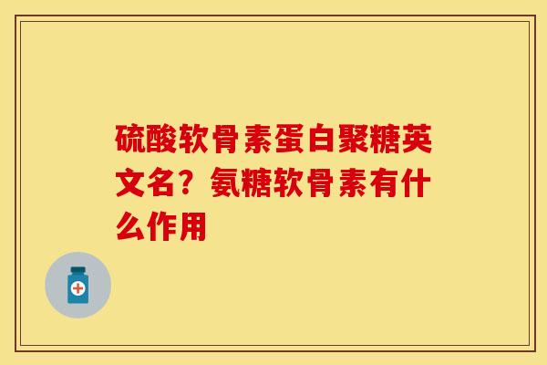硫酸软骨素蛋白聚糖英文名？氨糖软骨素有什么作用