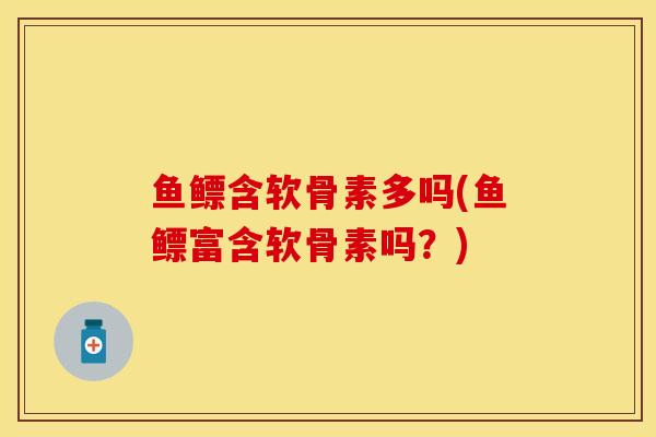 鱼鳔含软骨素多吗(鱼鳔富含软骨素吗？)