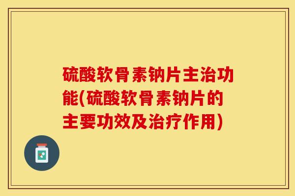 硫酸软骨素钠片主治功能(硫酸软骨素钠片的主要功效及治疗作用)