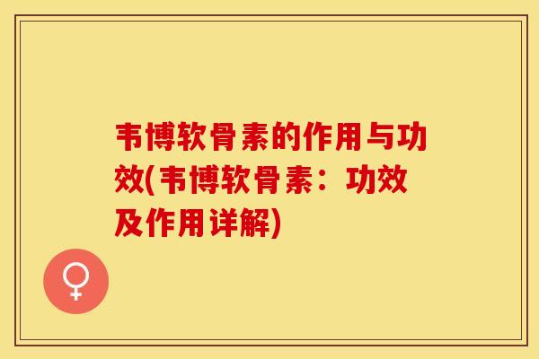 韦博软骨素的作用与功效(韦博软骨素：功效及作用详解)