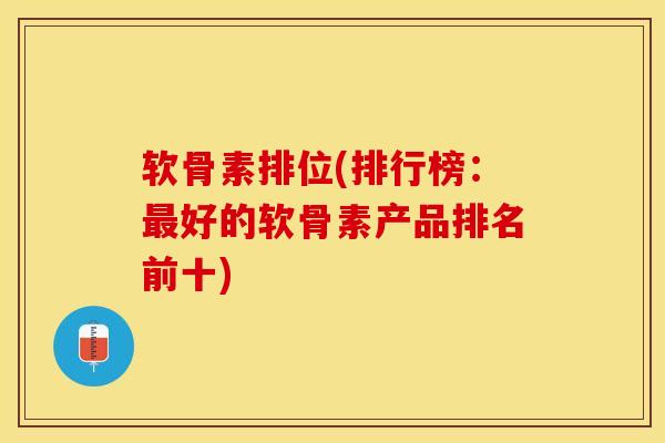 软骨素排位(排行榜：最好的软骨素产品排名前十)