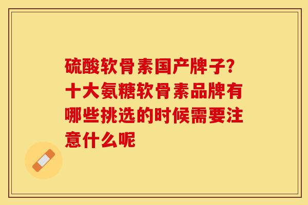 硫酸软骨素国产牌子？十大氨糖软骨素品牌有哪些挑选的时候需要注意什么呢
