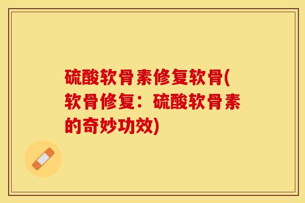 硫酸软骨素修复软骨(软骨修复：硫酸软骨素的奇妙功效)