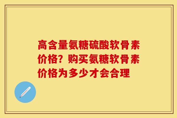 高含量氨糖硫酸软骨素价格？购买氨糖软骨素价格为多少才会合理