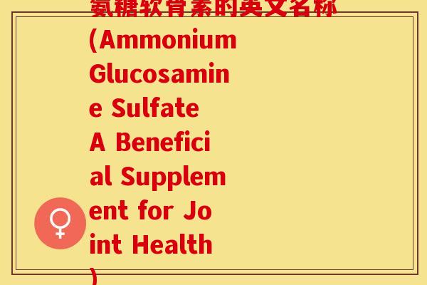 氨糖软骨素的英文名称(Ammonium Glucosamine Sulfate A Beneficial Supplement for Joint Health)