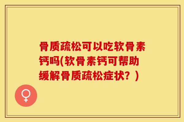 骨质疏松可以吃软骨素钙吗(软骨素钙可帮助缓解骨质疏松症状？)