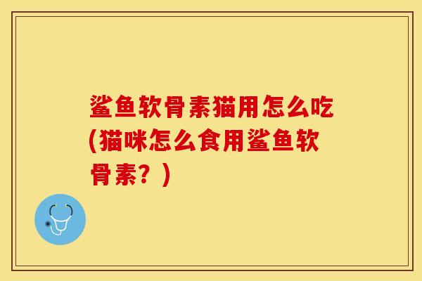 鲨鱼软骨素猫用怎么吃(猫咪怎么食用鲨鱼软骨素？)