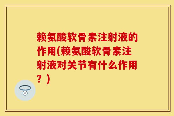 赖氨酸软骨素注射液的作用(赖氨酸软骨素注射液对关节有什么作用？)
