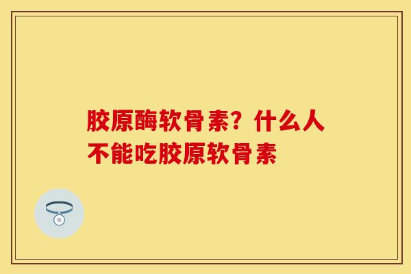胶原酶软骨素？什么人不能吃胶原软骨素