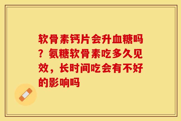 软骨素钙片会升血糖吗？氨糖软骨素吃多久见效，长时间吃会有不好的影响吗