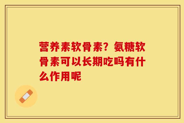 营养素软骨素？氨糖软骨素可以长期吃吗有什么作用呢