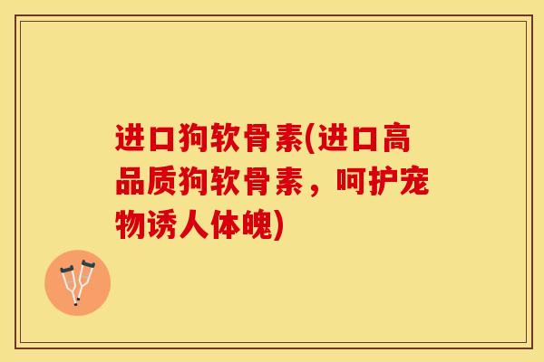 进口狗软骨素(进口高品质狗软骨素，呵护宠物诱人体魄)