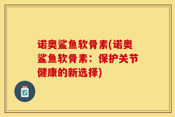 诺奥鲨鱼软骨素(诺奥鲨鱼软骨素：保护关节健康的新选择)