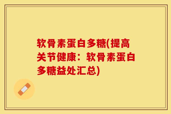 软骨素蛋白多糖(提高关节健康：软骨素蛋白多糖益处汇总)
