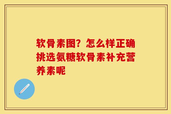 软骨素图？怎么样正确挑选氨糖软骨素补充营养素呢