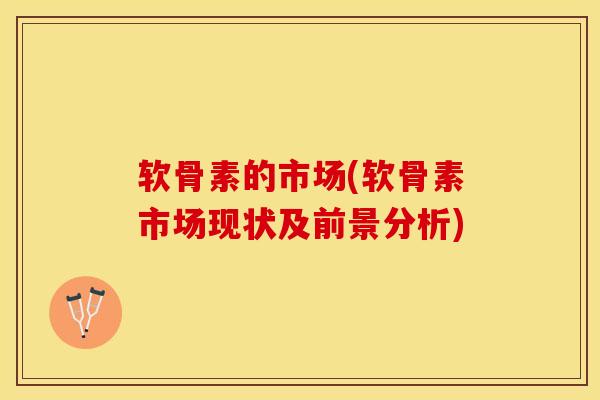 软骨素的市场(软骨素市场现状及前景分析)
