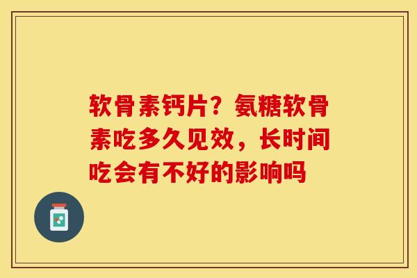 软骨素钙片？氨糖软骨素吃多久见效，长时间吃会有不好的影响吗