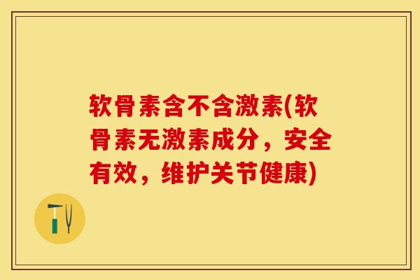 软骨素含不含激素(软骨素无激素成分，安全有效，维护关节健康)