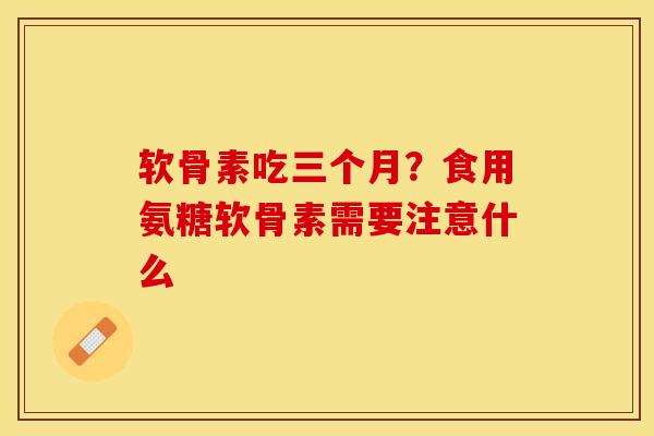 软骨素吃三个月？食用氨糖软骨素需要注意什么