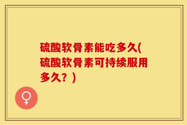 硫酸软骨素能吃多久(硫酸软骨素可持续服用多久？)