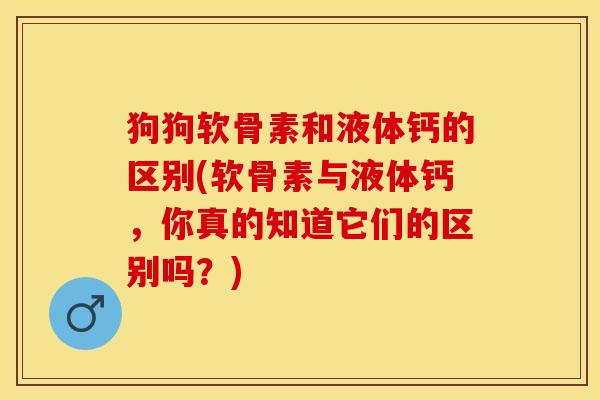 狗狗软骨素和液体钙的区别(软骨素与液体钙，你真的知道它们的区别吗？)