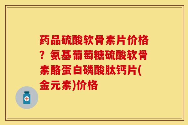 药品硫酸软骨素片价格？氨基葡萄糖硫酸软骨素酪蛋白磷酸肽钙片(金元素)价格