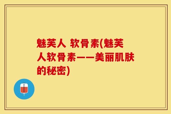 魅芙人 软骨素(魅芙人软骨素——美丽肌肤的秘密)