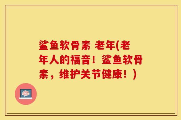 鲨鱼软骨素 老年(老年人的福音！鲨鱼软骨素，维护关节健康！)