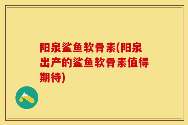 阳泉鲨鱼软骨素(阳泉出产的鲨鱼软骨素值得期待)