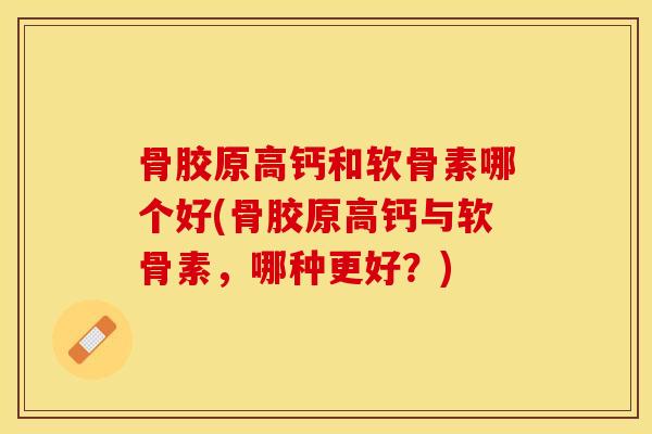 骨胶原高钙和软骨素哪个好(骨胶原高钙与软骨素，哪种更好？)