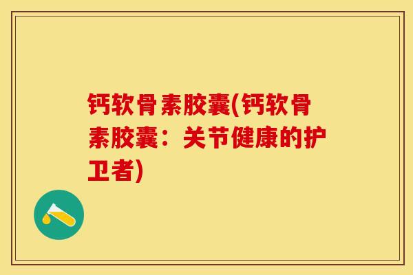 钙软骨素胶囊(钙软骨素胶囊：关节健康的护卫者)