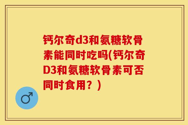 钙尔奇d3和氨糖软骨素能同时吃吗(钙尔奇D3和氨糖软骨素可否同时食用？)