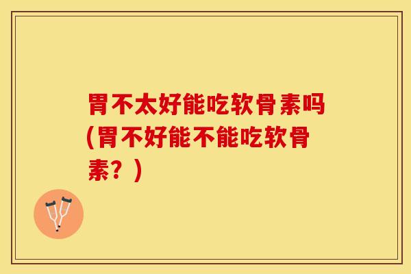 胃不太好能吃软骨素吗(胃不好能不能吃软骨素？)