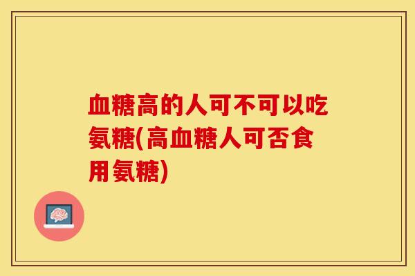 血糖高的人可不可以吃氨糖(高血糖人可否食用氨糖)