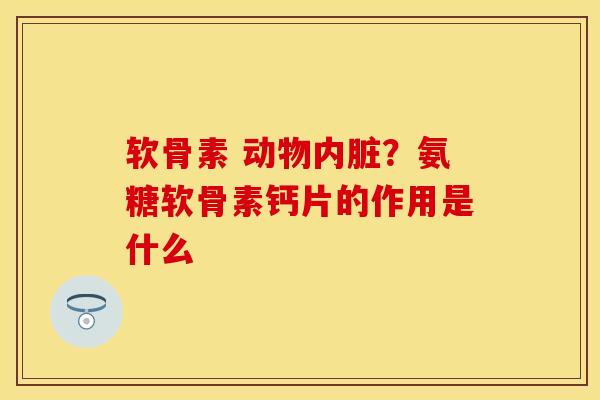 软骨素 动物内脏？氨糖软骨素钙片的作用是什么