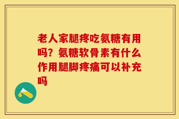 老人家腿疼吃氨糖有用吗？氨糖软骨素有什么作用腿脚疼痛可以补充吗