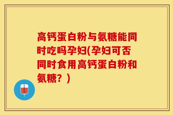 高钙蛋白粉与氨糖能同时吃吗孕妇(孕妇可否同时食用高钙蛋白粉和氨糖？)