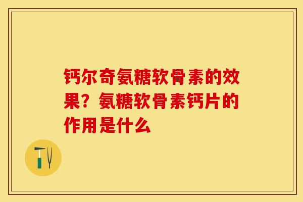 钙尔奇氨糖软骨素的效果？氨糖软骨素钙片的作用是什么