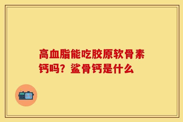 高血脂能吃胶原软骨素钙吗？鲨骨钙是什么