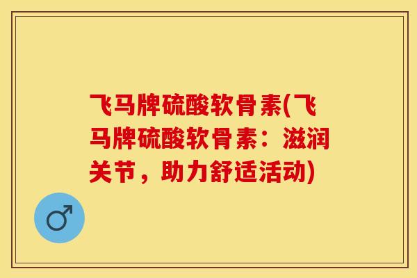 飞马牌硫酸软骨素(飞马牌硫酸软骨素：滋润关节，助力舒适活动)