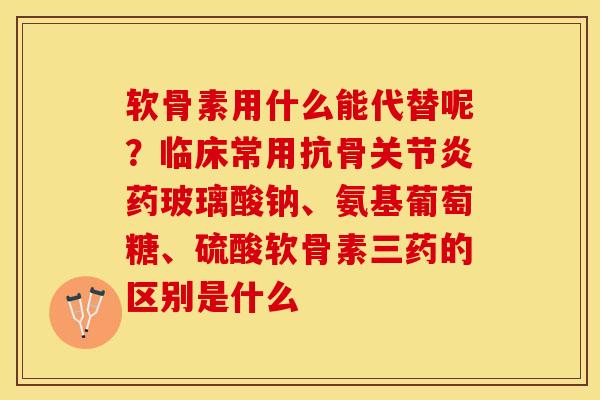 软骨素用什么能代替呢？临床常用抗骨关节炎药玻璃酸钠、氨基葡萄糖、硫酸软骨素三药的区别是什么