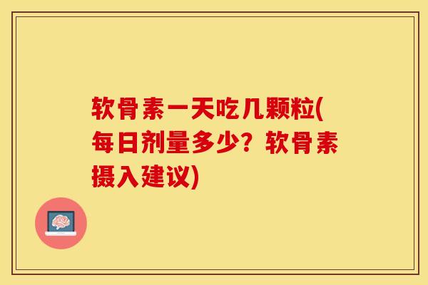 软骨素一天吃几颗粒(每日剂量多少？软骨素摄入建议)