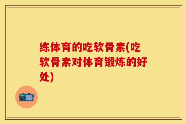练体育的吃软骨素(吃软骨素对体育锻炼的好处)