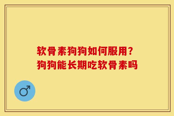 软骨素狗狗如何服用？狗狗能长期吃软骨素吗