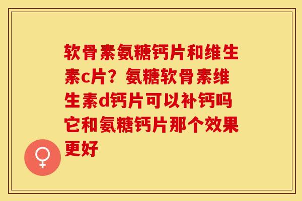 软骨素氨糖钙片和维生素c片？氨糖软骨素维生素d钙片可以补钙吗它和氨糖钙片那个效果更好